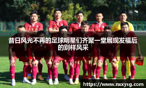 昔日风光不再的足球明星们齐聚一堂展现发福后的别样风采