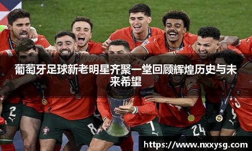 葡萄牙足球新老明星齐聚一堂回顾辉煌历史与未来希望