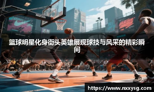 篮球明星化身街头英雄展现球技与风采的精彩瞬间